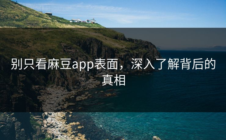 别只看麻豆app表面，深入了解背后的真相