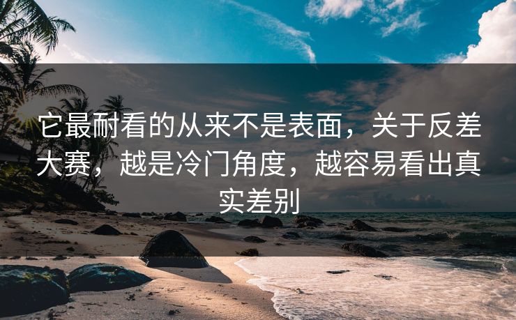 它最耐看的从来不是表面，关于反差大赛，越是冷门角度，越容易看出真实差别