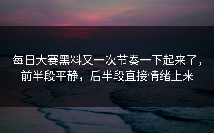 每日大赛黑料又一次节奏一下起来了，前半段平静，后半段直接情绪上来