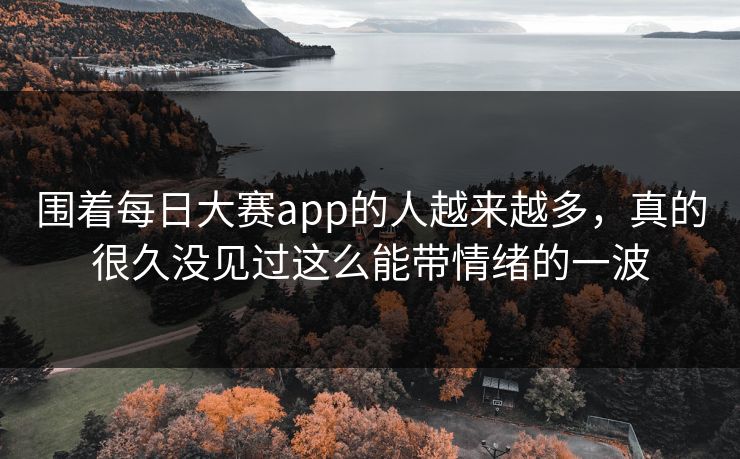 围着每日大赛app的人越来越多，真的很久没见过这么能带情绪的一波
