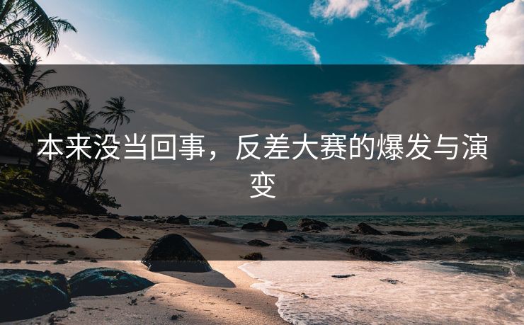 本来没当回事，反差大赛的爆发与演变