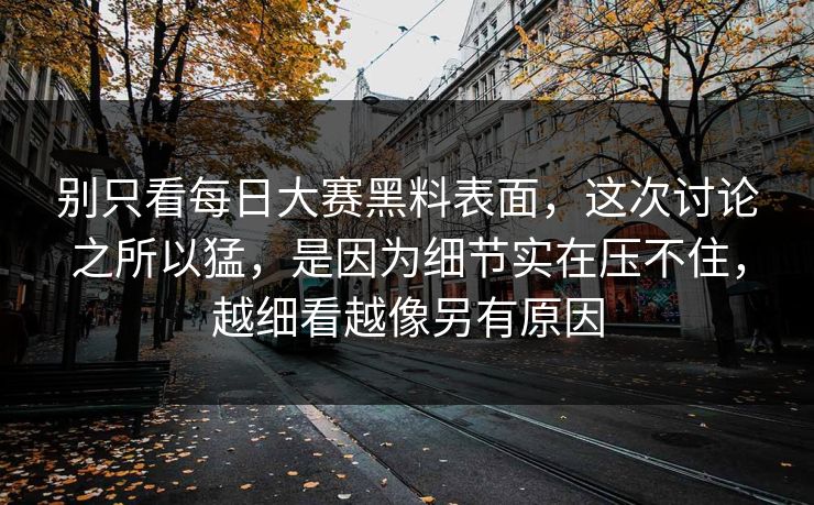 别只看每日大赛黑料表面，这次讨论之所以猛，是因为细节实在压不住，越细看越像另有原因