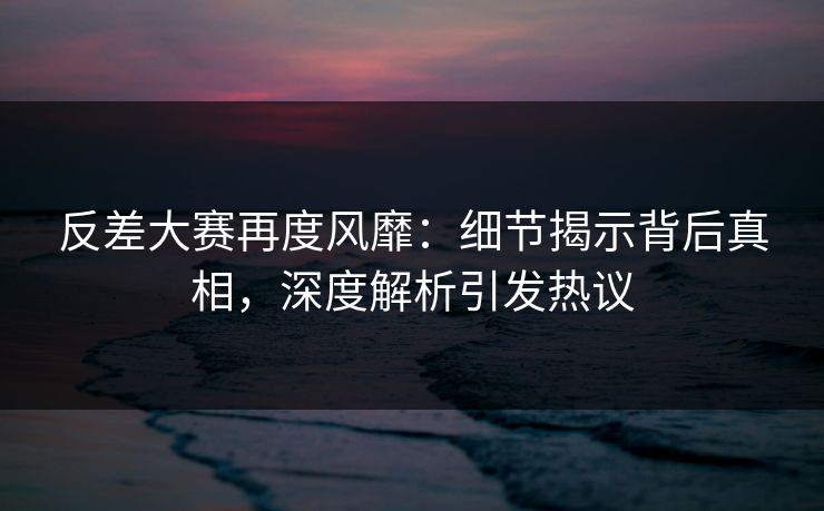 反差大赛再度风靡：细节揭示背后真相，深度解析引发热议
