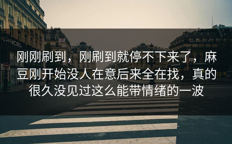 刚刚刷到，刚刷到就停不下来了，麻豆刚开始没人在意后来全在找，真的很久没见过这么能带情绪的一波