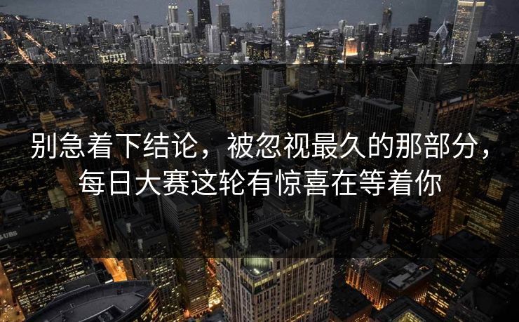 别急着下结论，被忽视最久的那部分，每日大赛这轮有惊喜在等着你