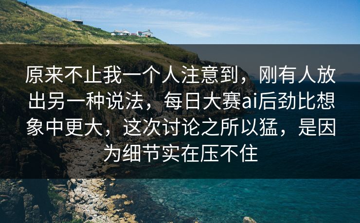 原来不止我一个人注意到，刚有人放出另一种说法，每日大赛ai后劲比想象中更大，这次讨论之所以猛，是因为细节实在压不住