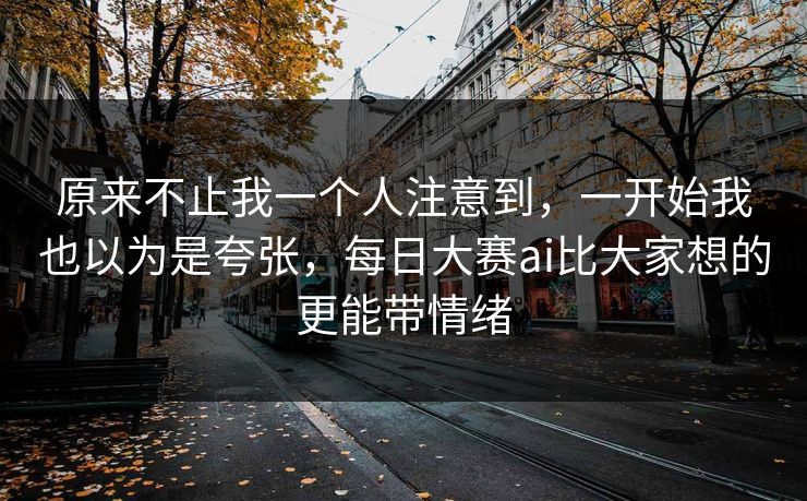 原来不止我一个人注意到，一开始我也以为是夸张，每日大赛ai比大家想的更能带情绪