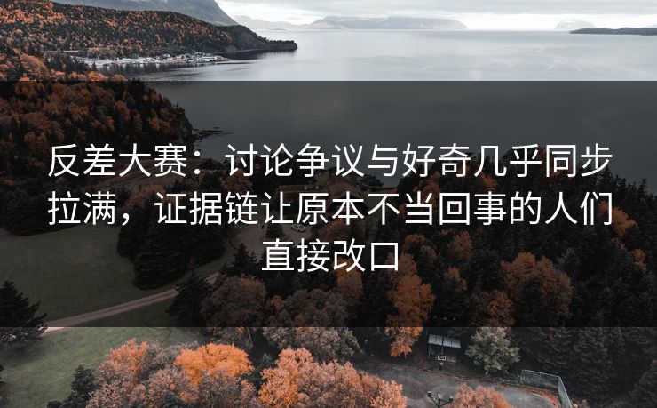 反差大赛:讨论争议与好奇几乎同步拉满,证据链让原本不当回事的人们直接改口 反差大赛:讨论争议与好奇几乎同步拉满,证据链让原本不当回事的人们直接改口